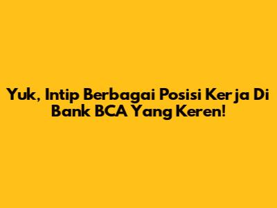 Yuk, Intip Berbagai Posisi Kerja Di Bank BCA Yang Keren!