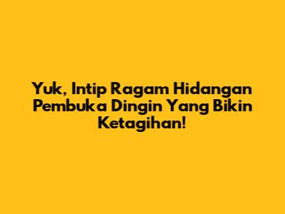Yuk, Intip Ragam Hidangan Pembuka Dingin Yang Bikin Ketagihan!