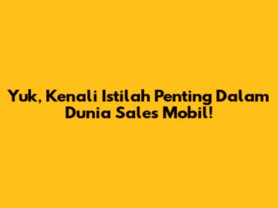 Yuk, Kenali Istilah Penting Dalam Dunia Sales Mobil!