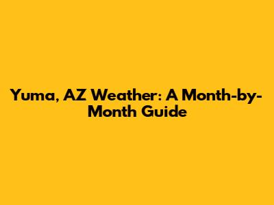 Yuma, AZ Weather: A Month-by-Month Guide