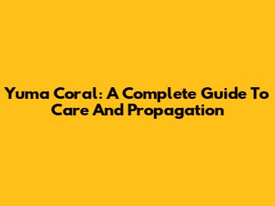 Yuma Coral: A Complete Guide To Care And Propagation