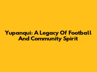 Yupanqui: A Legacy Of Football And Community Spirit