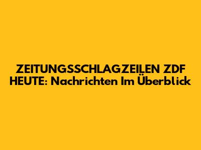 ZEITUNGSSCHLAGZEILEN ZDF HEUTE: Nachrichten Im Überblick