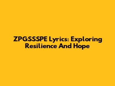 ZPGSSSPE Lyrics: Exploring Resilience And Hope