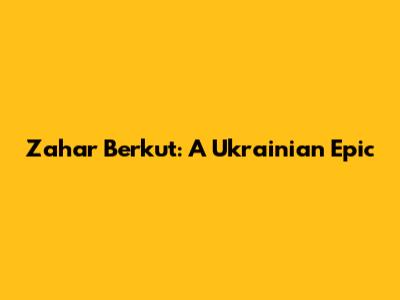Zahar Berkut: A Ukrainian Epic
