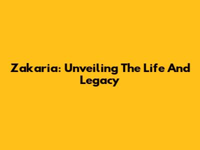 Zakaria: Unveiling The Life And Legacy