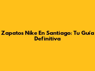 Zapatos Nike En Santiago: Tu Guía Definitiva
