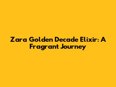 Zara Golden Decade Elixir: A Fragrant Journey