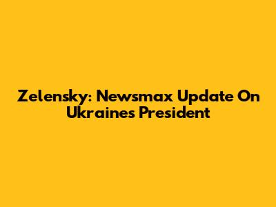 Zelensky: Newsmax Update On Ukraine's President