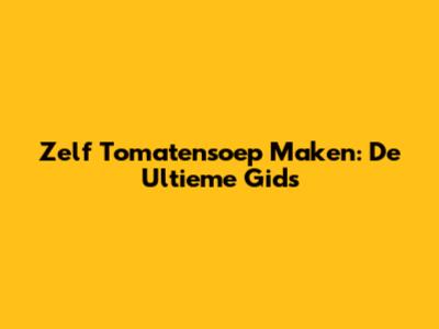 Zelf Tomatensoep Maken: De Ultieme Gids