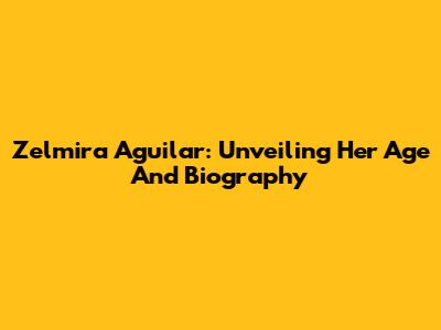 Zelmira Aguilar: Unveiling Her Age And Biography