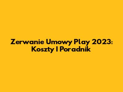 Zerwanie Umowy Play 2023: Koszty I Poradnik