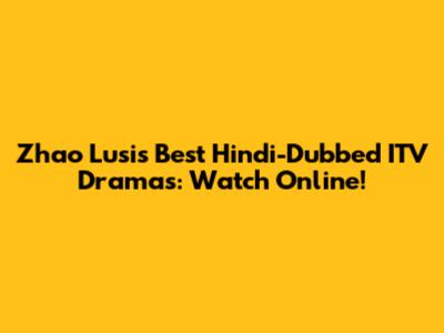 Zhao Lusi's Best Hindi-Dubbed ITV Dramas: Watch Online!