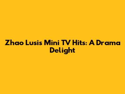 Zhao Lusi's Mini TV Hits: A Drama Delight