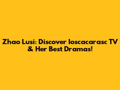 Zhao Lusi: Discover Ioscacarasc TV & Her Best Dramas!