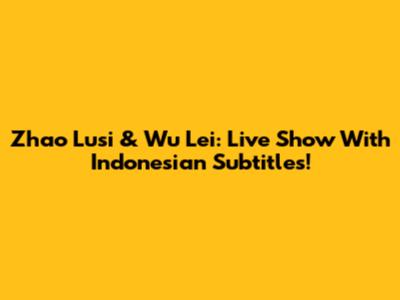 Zhao Lusi & Wu Lei: Live Show With Indonesian Subtitles!