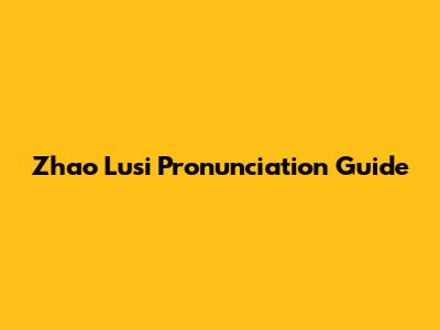 Zhao Lusi Pronunciation Guide