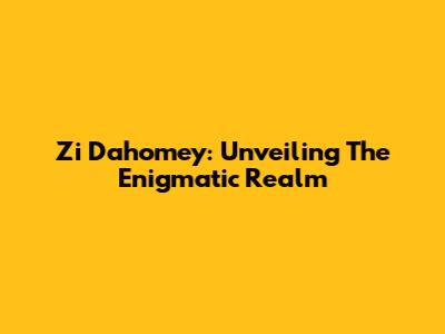 Zi Dahomey: Unveiling The Enigmatic Realm