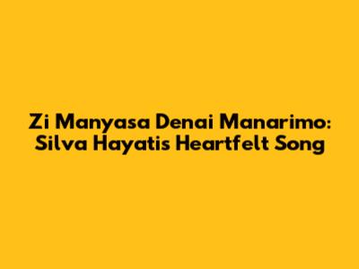 Zi Manyasa Denai Manarimo: Silva Hayati's Heartfelt Song