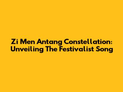 Zi Men Antang Constellation: Unveiling The Festivalist Song