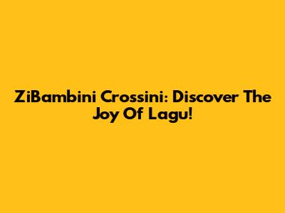 ZiBambini Crossini: Discover The Joy Of Lagu!