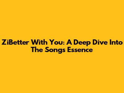 ZiBetter With You: A Deep Dive Into The Song's Essence