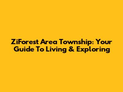 ZiForest Area Township: Your Guide To Living & Exploring