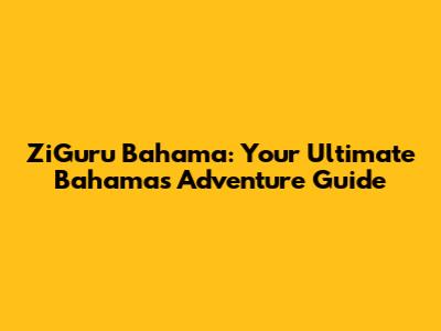 ZiGuru Bahama: Your Ultimate Bahamas Adventure Guide