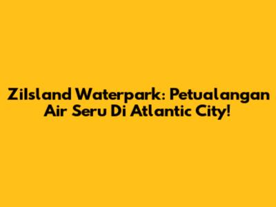ZiIsland Waterpark: Petualangan Air Seru Di Atlantic City!