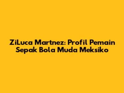 ZiLuca Martnez: Profil Pemain Sepak Bola Muda Meksiko