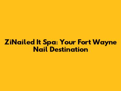 ZiNailed It Spa: Your Fort Wayne Nail Destination