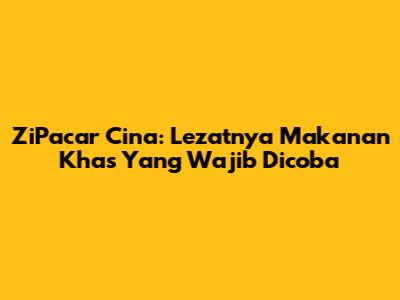 ZiPacar Cina: Lezatnya Makanan Khas Yang Wajib Dicoba