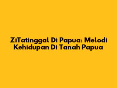 ZiTatinggal Di Papua: Melodi Kehidupan Di Tanah Papua