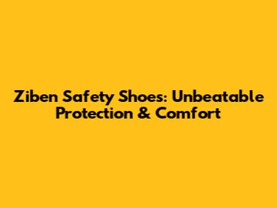 Ziben Safety Shoes: Unbeatable Protection & Comfort