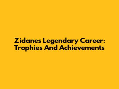Zidane's Legendary Career: Trophies And Achievements