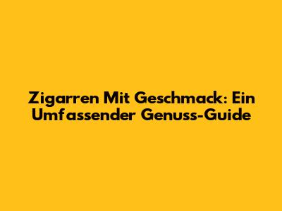 Zigarren Mit Geschmack: Ein Umfassender Genuss-Guide