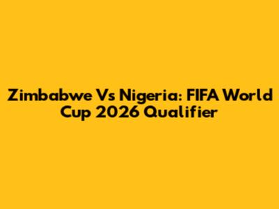Zimbabwe Vs Nigeria: FIFA World Cup 2026 Qualifier