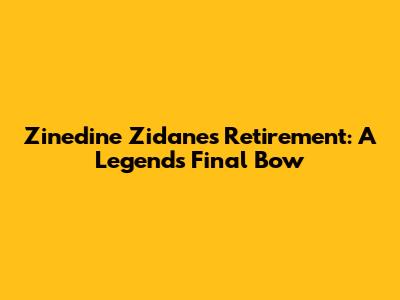 Zinedine Zidane's Retirement: A Legend's Final Bow