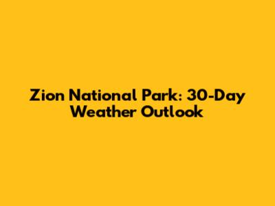 Zion National Park: 30-Day Weather Outlook