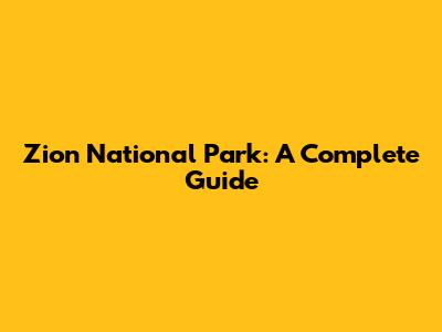 Zion National Park: A Complete Guide