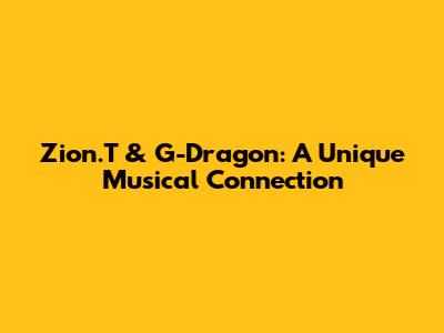 Zion.T & G-Dragon: A Unique Musical Connection