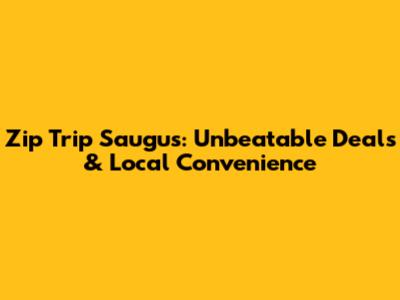 Zip Trip Saugus: Unbeatable Deals & Local Convenience