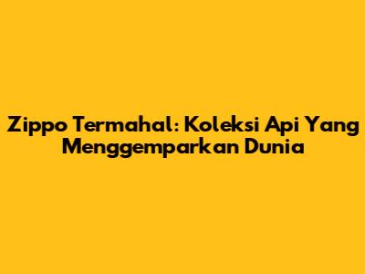 Zippo Termahal: Koleksi Api Yang Menggemparkan Dunia