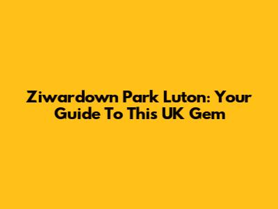 Ziwardown Park Luton: Your Guide To This UK Gem
