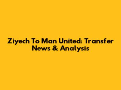 Ziyech To Man United: Transfer News & Analysis