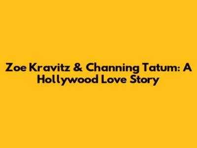 Zoe Kravitz & Channing Tatum: A Hollywood Love Story