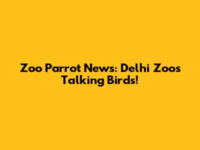Zoo Parrot News: Delhi Zoo's Talking Birds!