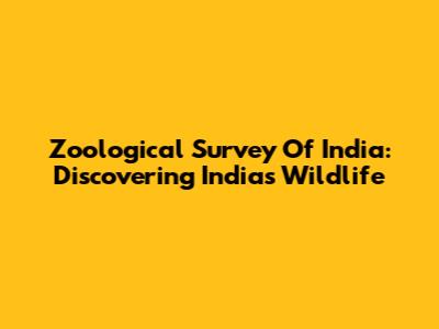 Zoological Survey Of India: Discovering India's Wildlife