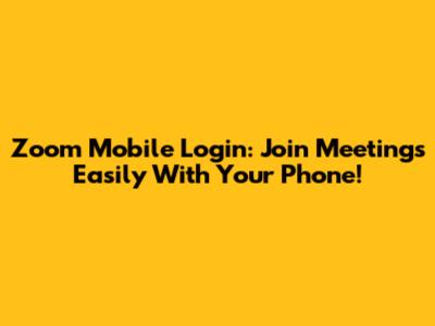 Zoom Mobile Login: Join Meetings Easily With Your Phone!