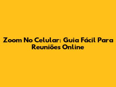 Zoom No Celular: Guia Fácil Para Reuniões Online